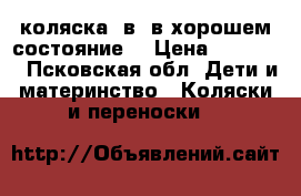 коляска 2в1 в хорошем состояние  › Цена ­ 10 000 - Псковская обл. Дети и материнство » Коляски и переноски   